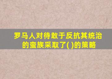 罗马人对待敢于反抗其统治的蛮族采取了( )的策略